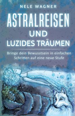 Astralreisen und luzides Träumen: Bringe dein Bewusstsein in einfachen Schritten auf eine neue Stufe