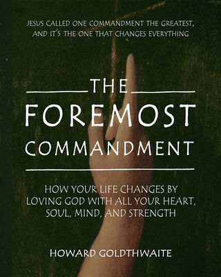 The Foremost Commandment: How Your Life Changes by Loving God With All Your Heart, Soul, Mind, and Strength