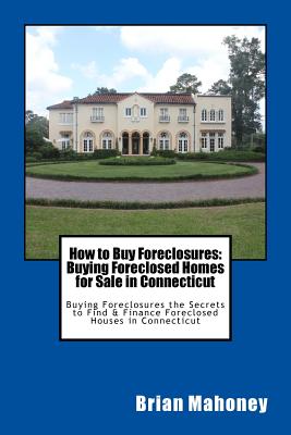 How to Buy Foreclosures: Buying Foreclosed Homes for Sale in Connecticut: Buying Foreclosures the Secrets to Find & Finance Foreclosed Houses in Conne