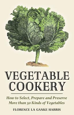 Vegetable Cookery: How to Select, Prepare and Preserve More Than 50 Kinds of Vegetables