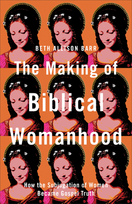 The Making of Biblical Womanhood: How the Subjugation of Women Became Gospel Truth