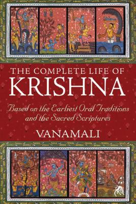 The Complete Life of Krishna: Based on the Earliest Oral Traditions and the Sacred Scriptures