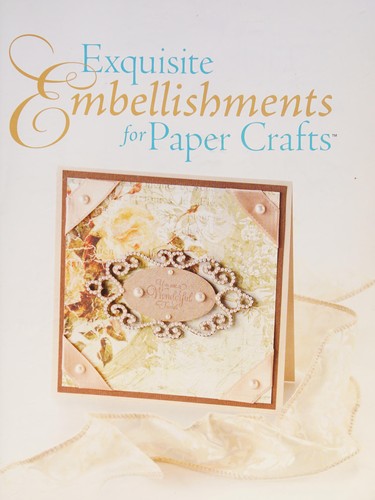 Exquisite Embellishments for Paper Crafts: Creative Ideas to Dress Up Greeting Cards, Gift Packages & More