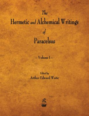 The Hermetic and Alchemical Writings of Paracelsus - Volume I