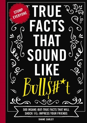 True Facts That Sound Like Bull$#*t: 500 Insane-But-True Facts That Will Shock and Impress Your Friends (Funny Book, Reference Gift, Fun Facts, Humor