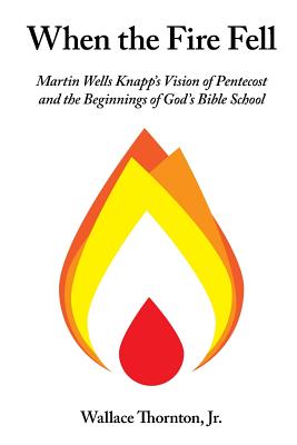 When the Fire Fell: Martin Wells Knapp's Vision of Pentecost and the Beginning of God's Bible School