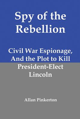 Spy of the Rebellion: Civil War Espionage, and the Plot to Kill President-Elect Lincoln