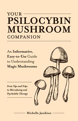 Your Psilocybin Mushroom Companion: An Informative, Easy-To-Use Guide to Understanding Magic Mushrooms--From Tips and Trips to Microdosing and Psyched