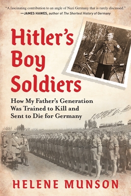 Hitler's Boy Soldiers: How My Father's Generation Was Trained to Kill and Sent to Die for Germany