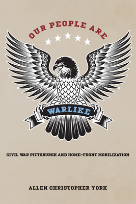 Our People Are Warlike: Civil War Pittsburgh and Home-Front Mobilization