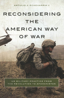 Reconsidering the American Way of War: US Military Practice from the Revolution to Afghanistan
