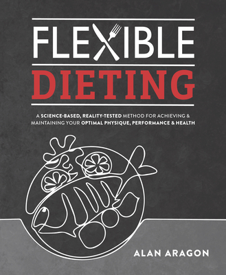 Flexible Dieting: A Science-Based, Reality-Tested Method for Achieving and Maintaining Your Optima L Physique, Performance and Health