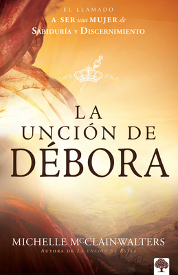 La Unción de Débora: El Llamado a Ser Una Mujer de Sabiduría Y Discernimiento