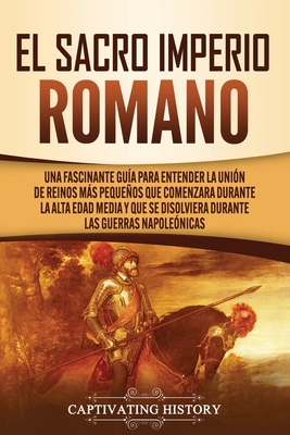 El Sacro Imperio Romano: Una Fascinante Guía para Entender la Unión de Reinos Más Pequeños que Comenzara Durante la Alta Edad Media y que se Di