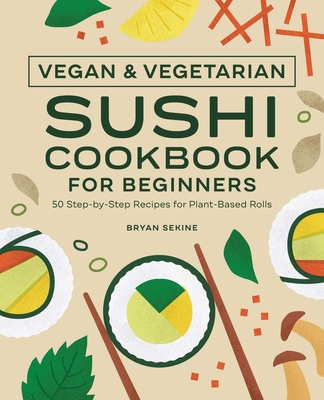 Vegan and Vegetarian Sushi Cookbook for Beginners: 50 Step-By-Step Recipes for Plant-Based Rolls
