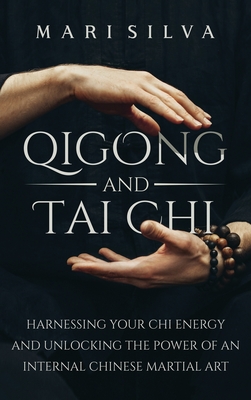 Qigong and Tai Chi: Harnessing Your Chi Energy and Unlocking the Power of an Internal Chinese Martial Art