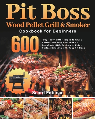 Pit Boss Wood Pellet Grill & Smoker Cookbook for Beginners: 600-Day Tasty BBQ Recipes to Enjoy Perfect Smoking with Your Pit Boss