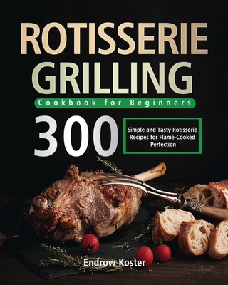 Rotisserie Grilling Cookbook for Beginners: 300 Simple and Tasty Rotisserie Recipes for Flame-Cooked Perfection