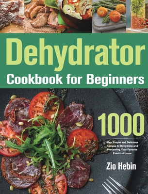 Dehydrator Cookbook for Beginners: 1000-Day Simple and Delicious Recipes to Dehydrate and Preserving Your Favorite Foods at Home