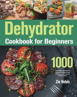 Dehydrator Cookbook for Beginners: 1000-Day Simple and Delicious Recipes to Dehydrate and Preserving Your Favorite Foods at Home