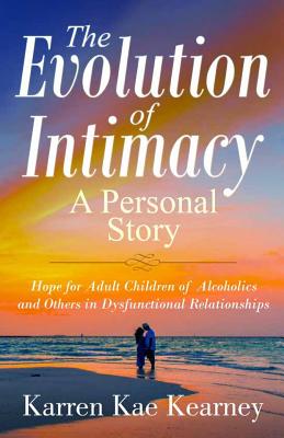 The Evolution of Intimacy: A Personal Story: Hope for Adult Children of Alcoholics And others in Dysfunctional Relationships