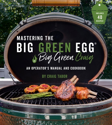 Mastering the Big Green Egg(r) by Big Green Craig: An Operator's Manual and Cookbook