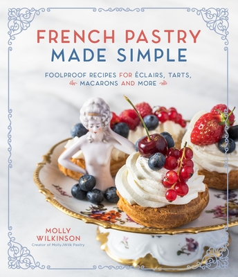 French Pastry Made Simple: Foolproof Recipes for Éclairs, Tarts, Macarons and More