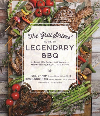 The Grill Sisters' Guide to Legendary BBQ: 60 Irresistible Recipes That Guarantee Mouthwatering, Finger-Lickin' Results