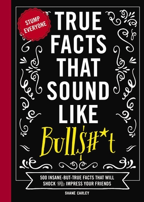 True Facts That Sound Like Bull$#*t: 500 Insane-But-True Facts That Will Shock and Impress Your Friends (Funny Book, Reference Gift, Fun Facts, Humor