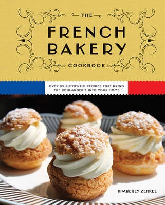 The French Bakery Cookbook: Over 85 Authentic Recipes That Bring the Boulangerie Into Your Home (85+ Recipes from Acclaimed French Bakeries Around the