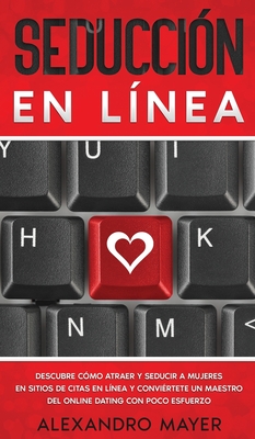 Seducción en Línea: Descubre cómo atraer y seducir a mujeres en sitios de citas en línea y conviértete un maestro del online dating con po