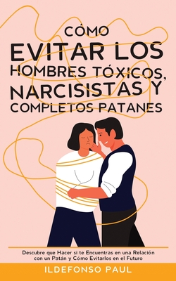Cómo Evitar los Hombres Tóxicos, Narcisistas y Completos Patanes: Descubre que Hacer si te Encuentras en una Relación con un Patán y Cómo Evitarlos en