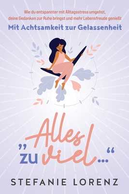 Mit Achtsamkeit zur Gelassenheit: "Alles zu viel... - Wie du entspannter mit Alltagsstress umgehst, deine Gedanken zur Ruhe bringst und mehr Lebensfre
