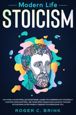 Modern Life Stoicism: No More Uncontrolled Emotions: Learn to Understand Yourself, Master Mind Control, Be Your Own Coach and Handle Though