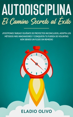 Autodisciplina: Camino secreto al éxito: Postpones tareas? Olvídate de proyectos inconclusos, adopta los métodos más innovadores y con