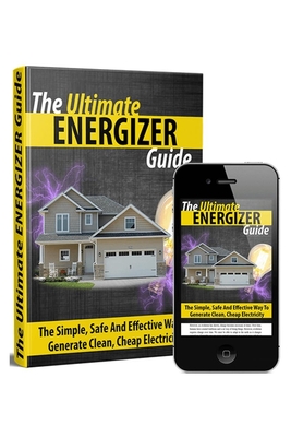 The Ultimate Energizer Guide: The Simple, Safe And Effective Way To Generate Clean, Cheap Electricity