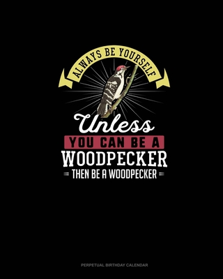 Always Be Yourself Unless You Can Be A Woodpecker Then Be A Woodpecker: Perpetual Birthday Calendar