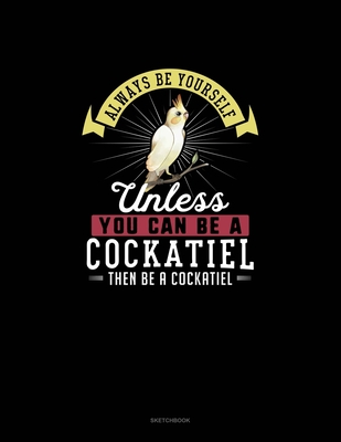 Always Be Yourself Unless You Can Be A Cockatiel Then Be A Cockatiel: Sketchbook