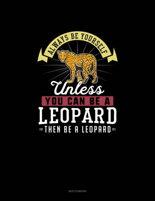 Always Be Yourself Unless You Can Be A Leopard Then Be A Leopard: Sketchbook