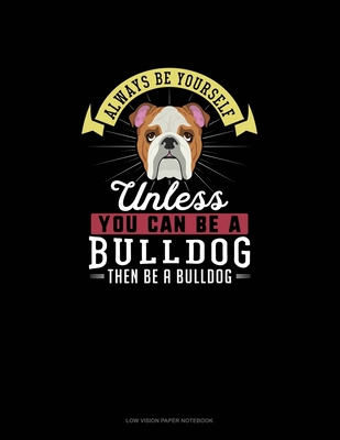 Always Be Yourself Unless You Can Be A Bulldog Then Be A Bulldog: Low Vision Paper Notebook