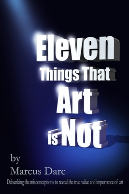 Eleven Things That Art is Not: Debunking the misconceptions to reveal the true value and importance of art