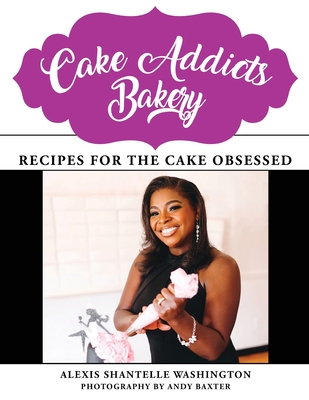 Cake Addicts Bakery: Recipes for the Cake Obsessed