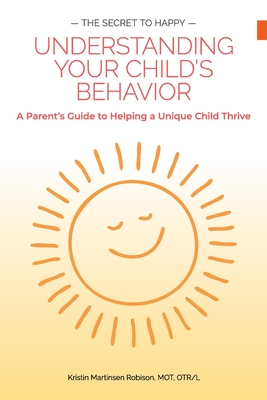 The Secret to Happy: UNDERSTANDING YOUR CHILD'S BEHAVIOR: A Parent's Guide to Helping a Unique Child Thrive