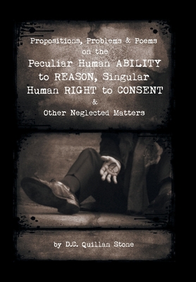 Propositions, Problems & Poems on the Peculiar Human Ability to Reason, Singular Human Right to Consent & Other Neglected Matters