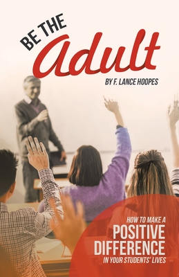 Be the Adult: How to Make a Positive Difference in Your Students' Lives