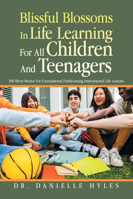 Blissful Blossoms In Life Learning For All Children And Teenagers: 100 Short Stories For Foundational Forthcoming Instrumental Life Lessons