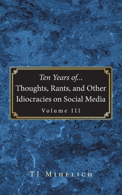 Ten Years of...Thoughts, Rants, and Other Idiocracies on Social Media Volume III