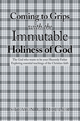 Coming to Grips with the Immutable Holiness of God: The God who wants to be your Heavenly Father Exploring essential teachings of the Christian faith