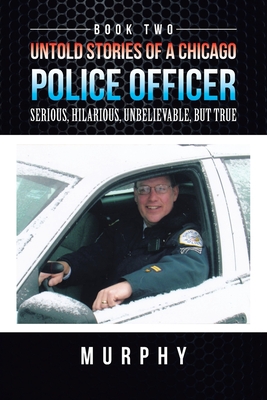 Untold Stories of a Chicago Police Officer: Serious, Hilarious, Unbelievable, But True