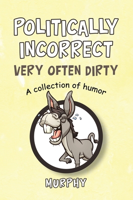 Politically Incorrect Very Often Dirty: A collection of humor